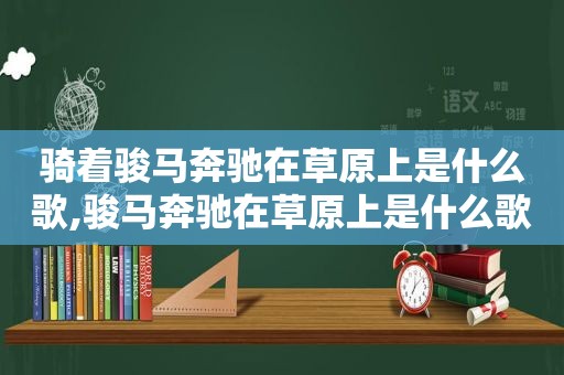 骑着骏马奔驰在草原上是什么歌,骏马奔驰在草原上是什么歌曲