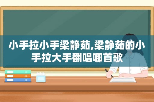 小手拉小手梁静茹,梁静茹的小手拉大手翻唱哪首歌