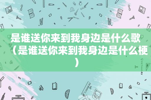 是谁送你来到我身边是什么歌（是谁送你来到我身边是什么梗）