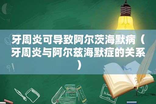 牙周炎可导致阿尔茨海默病（牙周炎与阿尔兹海默症的关系）