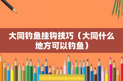 大同钓鱼挂钩技巧（大同什么地方可以钓鱼）