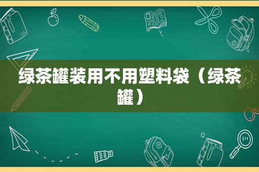 绿茶罐装用不用塑料袋（绿茶罐）