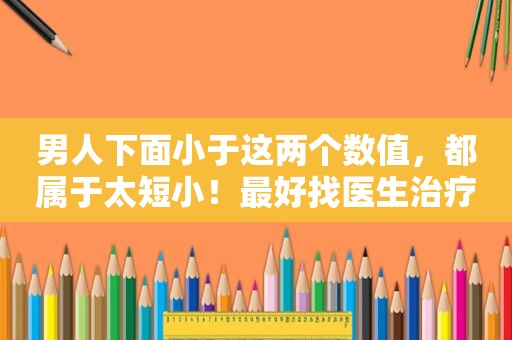 男人下面小于这两个数值，都属于太短小！最好找医生治疗