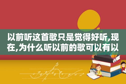 以前听这首歌只是觉得好听,现在,为什么听以前的歌可以有以前的感觉