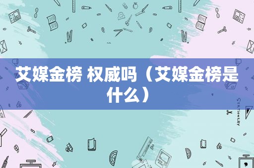 艾媒金榜 权威吗（艾媒金榜是什么）