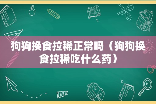 狗狗换食拉稀正常吗（狗狗换食拉稀吃什么药）