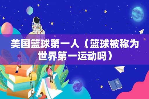 美国篮球第一人（篮球被称为世界第一运动吗）