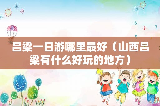 吕梁一日游哪里最好（山西吕梁有什么好玩的地方）