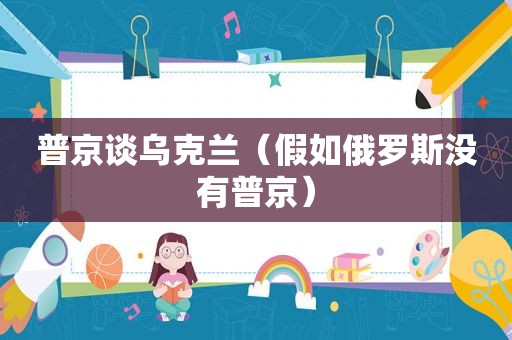 普京谈乌克兰（假如俄罗斯没有普京）