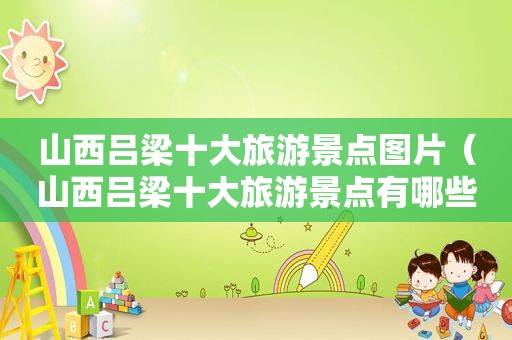 山西吕梁十大旅游景点图片（山西吕梁十大旅游景点有哪些）
