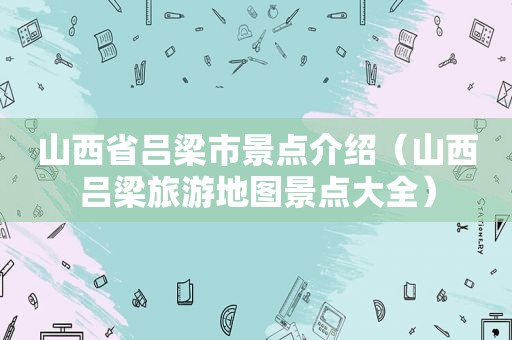 山西省吕梁市景点介绍（山西吕梁旅游地图景点大全）