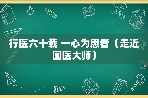 行医六十载 一心为患者（走近国医大师）