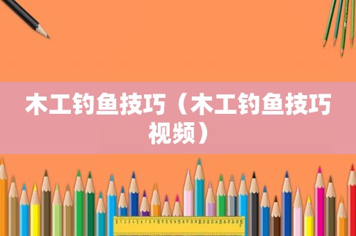 木工钓鱼技巧（木工钓鱼技巧视频）
