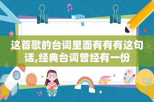 这首歌的台词里面有有有这句话,经典台词曾经有一份