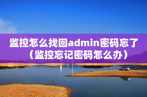 监控怎么找回admin密码忘了（监控忘记密码怎么办）