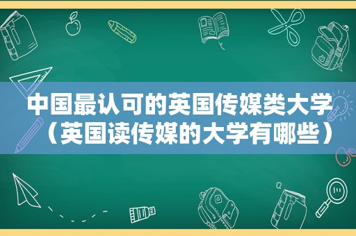 中国最认可的英国传媒类大学（英国读传媒的大学有哪些）