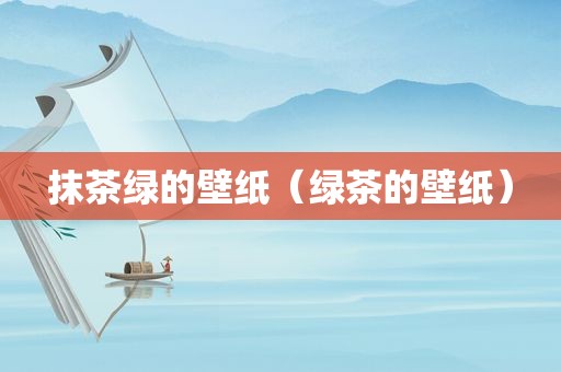 抹茶绿的壁纸（绿茶的壁纸）
