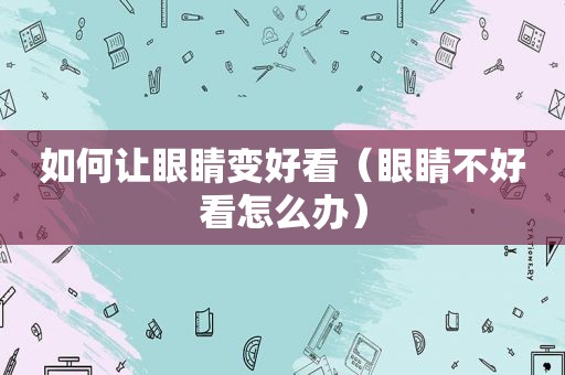如何让眼睛变好看（眼睛不好看怎么办）