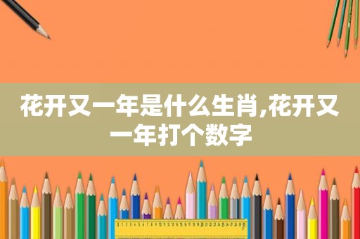 花开又一年是什么生肖,花开又一年打个数字