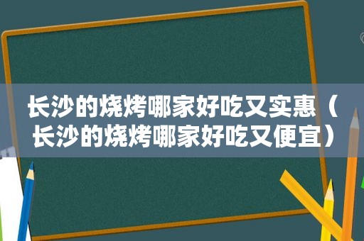 长沙的烧烤哪家好吃又实惠（长沙的烧烤哪家好吃又便宜）