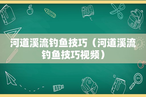 河道溪流钓鱼技巧（河道溪流钓鱼技巧视频）