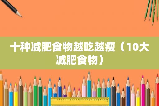 十种减肥食物越吃越瘦（10大减肥食物）