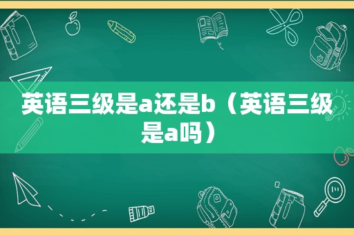 英语三级是a还是b（英语三级是a吗）