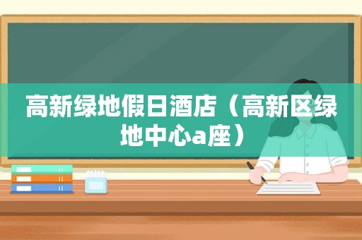高新绿地假日酒店（高新区绿地中心a座）