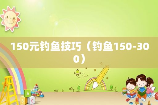 150元钓鱼技巧（钓鱼150-300）