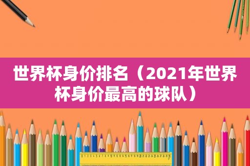 世界杯身价排名（2021年世界杯身价最高的球队）