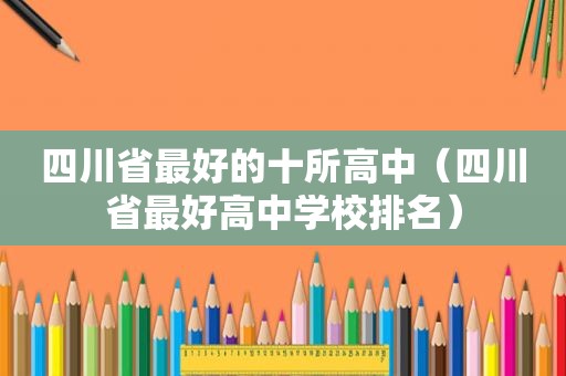 四川省最好的十所高中（四川省最好高中学校排名）