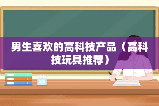 男生喜欢的高科技产品（高科技玩具推荐）