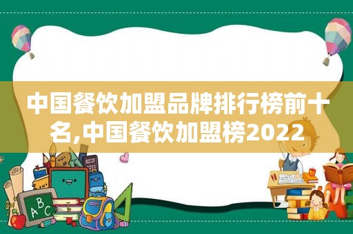 中国餐饮加盟品牌排行榜前十名,中国餐饮加盟榜2022