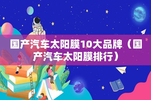 国产汽车太阳膜10大品牌（国产汽车太阳膜排行）