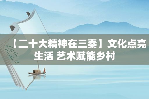 【二十大精神在三秦】文化点亮生活 艺术赋能乡村