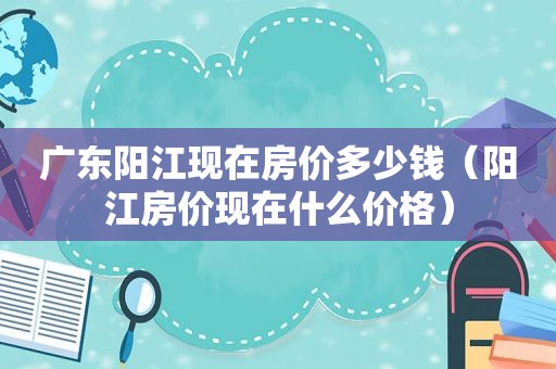 广东阳江现在房价多少钱（阳江房价现在什么价格）