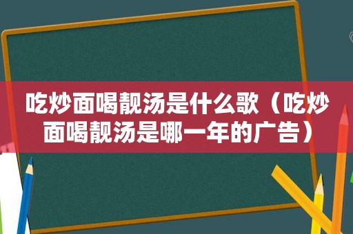 吃炒面喝靓汤是什么歌（吃炒面喝靓汤是哪一年的广告）