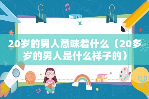 20岁的男人意味着什么（20多岁的男人是什么样子的）