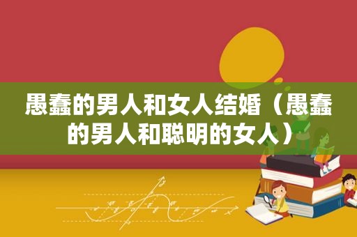 愚蠢的男人和女人结婚（愚蠢的男人和聪明的女人）