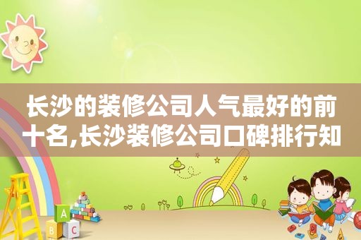 长沙的装修公司人气最好的前十名,长沙装修公司口碑排行知乎