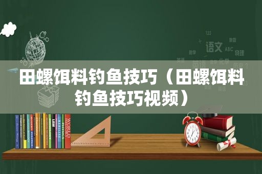 田螺饵料钓鱼技巧（田螺饵料钓鱼技巧视频）
