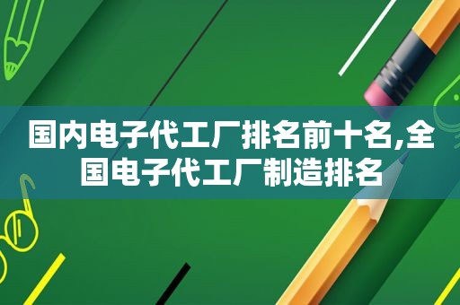 国内电子代工厂排名前十名,全国电子代工厂制造排名
