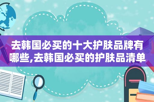 去韩国必买的十大护肤品牌有哪些,去韩国必买的护肤品清单