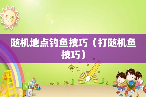 随机地点钓鱼技巧（打随机鱼技巧）