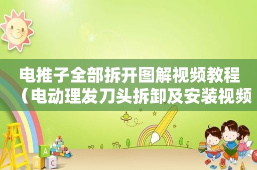 电推子全部拆开图解视频教程（电动理发刀头拆卸及安装视频）