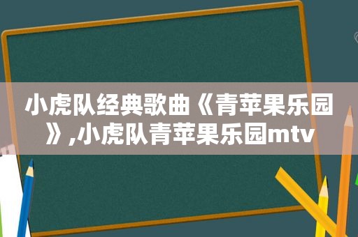 小虎队经典歌曲《青苹果乐园》,小虎队青苹果乐园mtv
