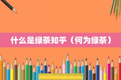 什么是绿茶知乎（何为绿茶）