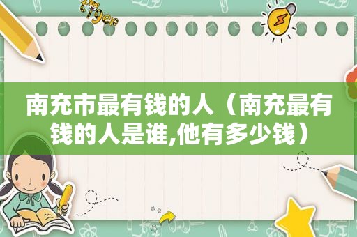南充市最有钱的人（南充最有钱的人是谁,他有多少钱）