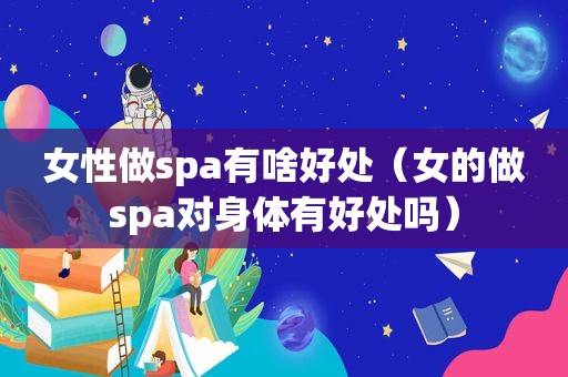 女性做spa有啥好处（女的做spa对身体有好处吗）