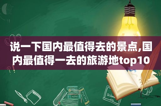 说一下国内最值得去的景点,国内最值得一去的旅游地top10